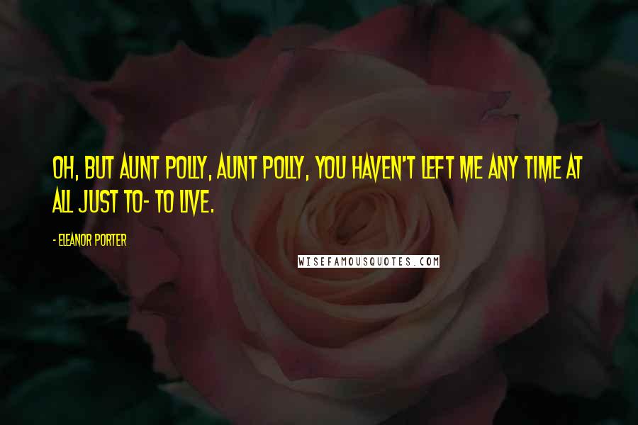 Eleanor Porter Quotes: Oh, but Aunt Polly, Aunt Polly, you haven't left me any time at all just to- to live.