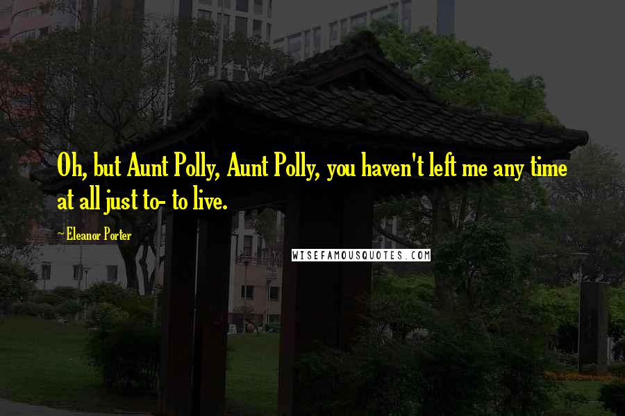 Eleanor Porter Quotes: Oh, but Aunt Polly, Aunt Polly, you haven't left me any time at all just to- to live.