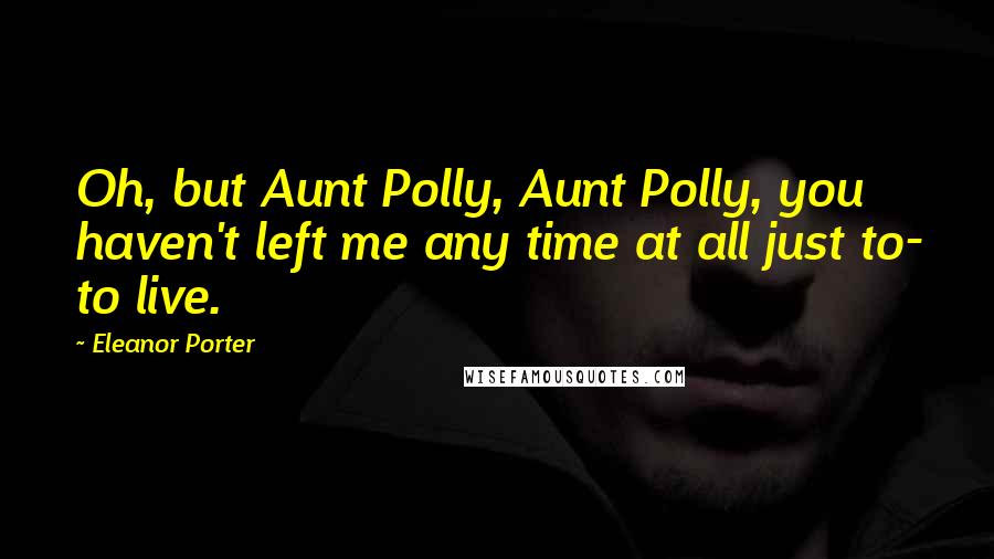 Eleanor Porter Quotes: Oh, but Aunt Polly, Aunt Polly, you haven't left me any time at all just to- to live.