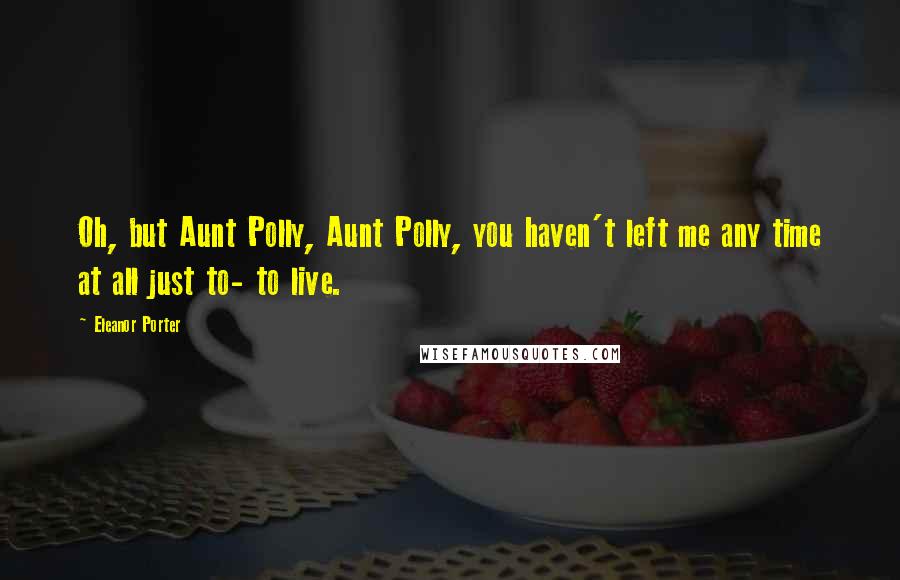 Eleanor Porter Quotes: Oh, but Aunt Polly, Aunt Polly, you haven't left me any time at all just to- to live.