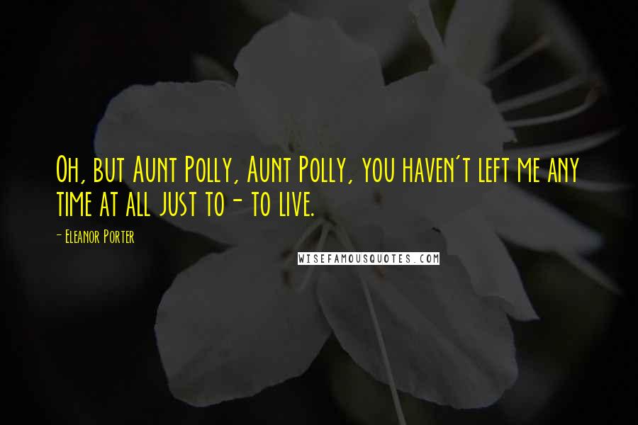 Eleanor Porter Quotes: Oh, but Aunt Polly, Aunt Polly, you haven't left me any time at all just to- to live.