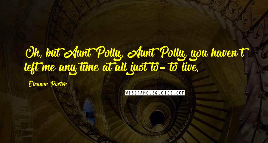 Eleanor Porter Quotes: Oh, but Aunt Polly, Aunt Polly, you haven't left me any time at all just to- to live.