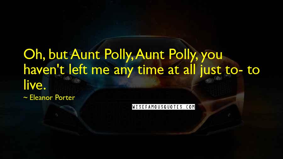 Eleanor Porter Quotes: Oh, but Aunt Polly, Aunt Polly, you haven't left me any time at all just to- to live.