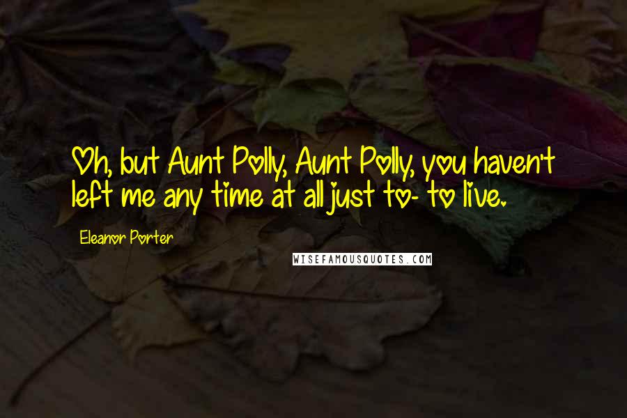 Eleanor Porter Quotes: Oh, but Aunt Polly, Aunt Polly, you haven't left me any time at all just to- to live.