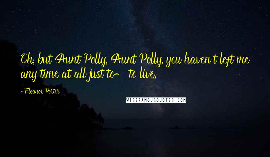 Eleanor Porter Quotes: Oh, but Aunt Polly, Aunt Polly, you haven't left me any time at all just to- to live.