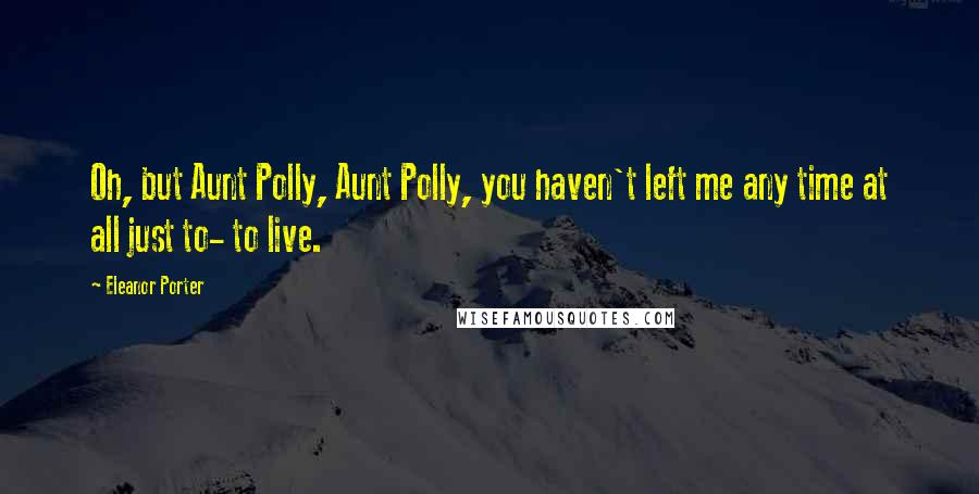 Eleanor Porter Quotes: Oh, but Aunt Polly, Aunt Polly, you haven't left me any time at all just to- to live.