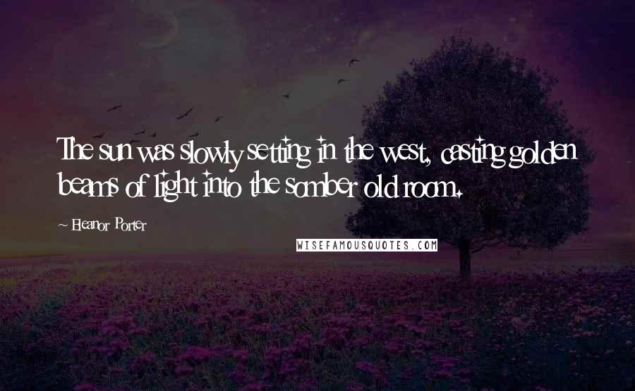 Eleanor Porter Quotes: The sun was slowly setting in the west, casting golden beams of light into the somber old room.