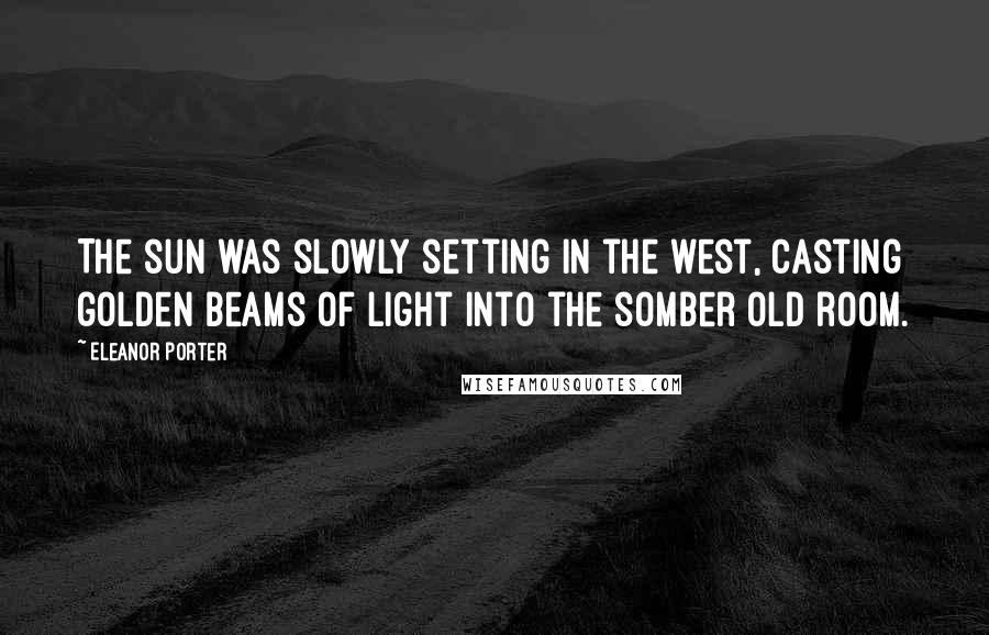 Eleanor Porter Quotes: The sun was slowly setting in the west, casting golden beams of light into the somber old room.