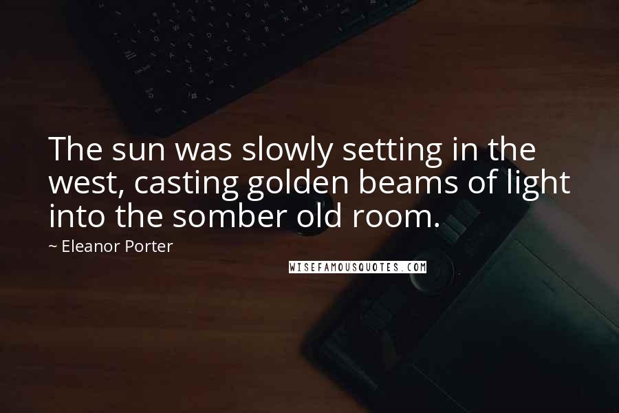 Eleanor Porter Quotes: The sun was slowly setting in the west, casting golden beams of light into the somber old room.