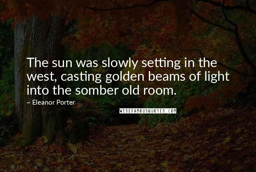 Eleanor Porter Quotes: The sun was slowly setting in the west, casting golden beams of light into the somber old room.