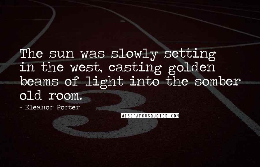 Eleanor Porter Quotes: The sun was slowly setting in the west, casting golden beams of light into the somber old room.