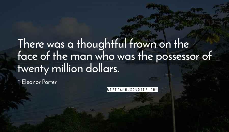 Eleanor Porter Quotes: There was a thoughtful frown on the face of the man who was the possessor of twenty million dollars.