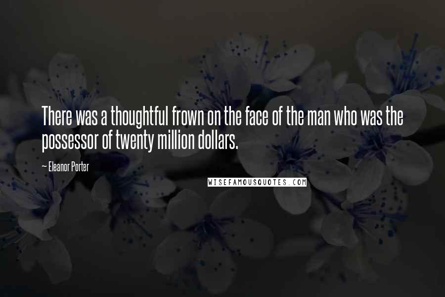 Eleanor Porter Quotes: There was a thoughtful frown on the face of the man who was the possessor of twenty million dollars.