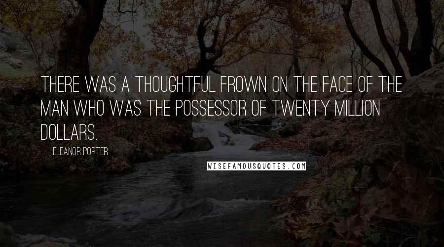 Eleanor Porter Quotes: There was a thoughtful frown on the face of the man who was the possessor of twenty million dollars.