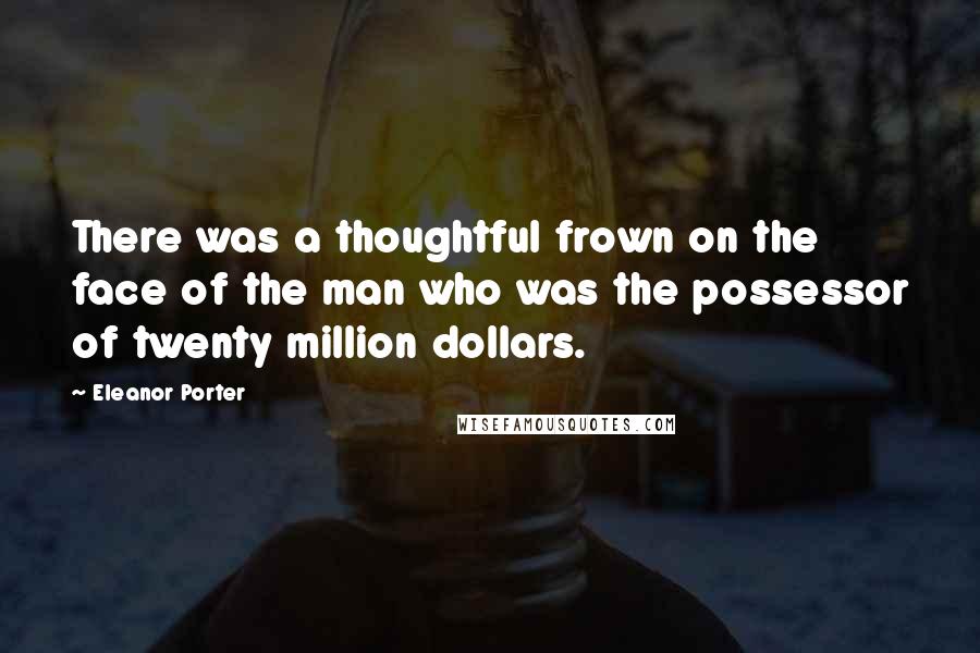 Eleanor Porter Quotes: There was a thoughtful frown on the face of the man who was the possessor of twenty million dollars.