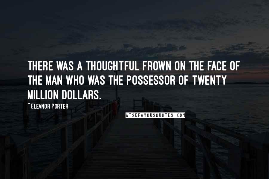 Eleanor Porter Quotes: There was a thoughtful frown on the face of the man who was the possessor of twenty million dollars.