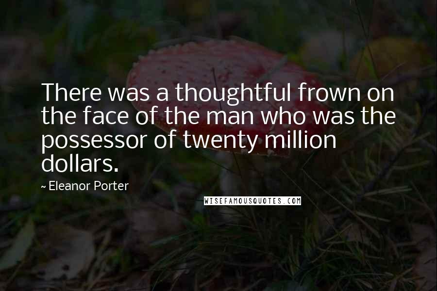 Eleanor Porter Quotes: There was a thoughtful frown on the face of the man who was the possessor of twenty million dollars.