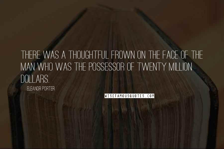 Eleanor Porter Quotes: There was a thoughtful frown on the face of the man who was the possessor of twenty million dollars.