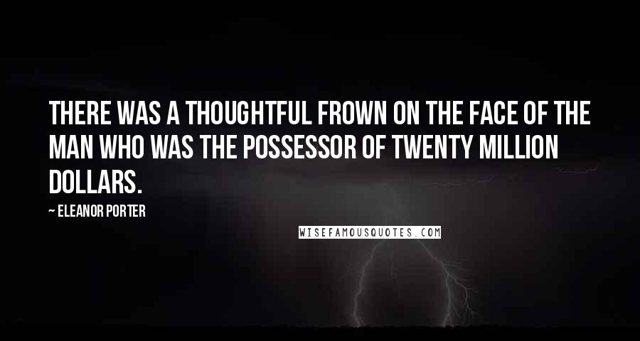 Eleanor Porter Quotes: There was a thoughtful frown on the face of the man who was the possessor of twenty million dollars.