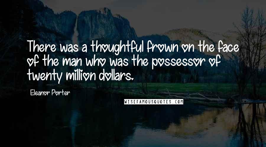 Eleanor Porter Quotes: There was a thoughtful frown on the face of the man who was the possessor of twenty million dollars.