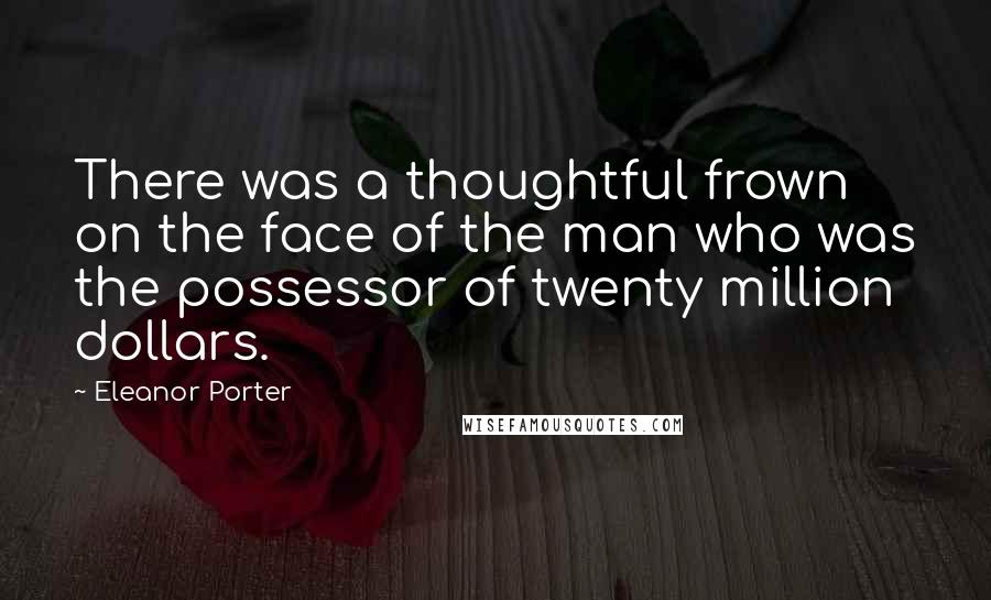 Eleanor Porter Quotes: There was a thoughtful frown on the face of the man who was the possessor of twenty million dollars.