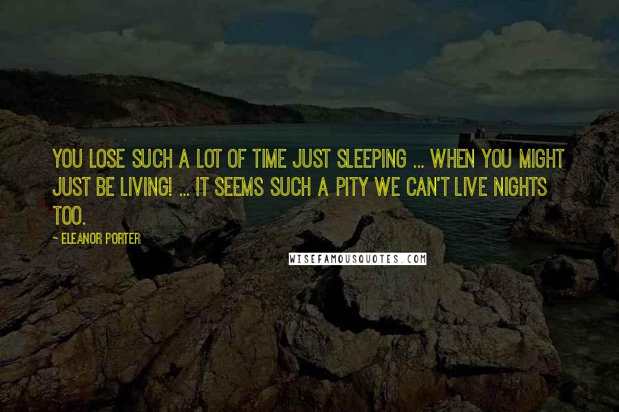 Eleanor Porter Quotes: You lose such a lot of time just sleeping ... when you might just be living! ... It seems such a pity we can't live nights too.