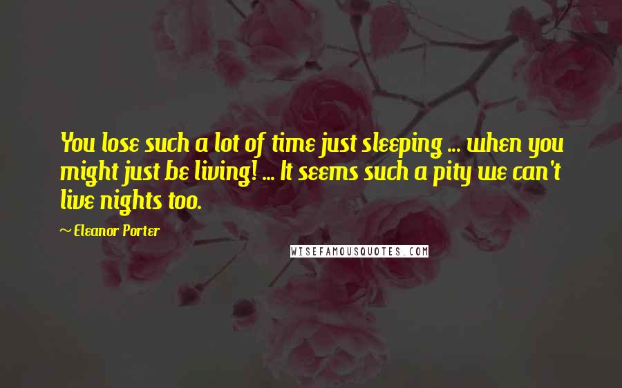 Eleanor Porter Quotes: You lose such a lot of time just sleeping ... when you might just be living! ... It seems such a pity we can't live nights too.