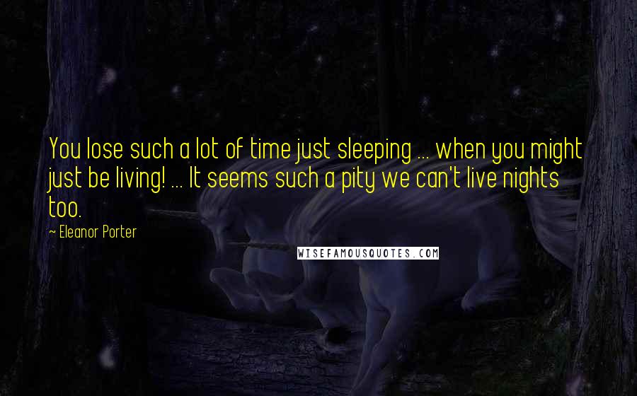 Eleanor Porter Quotes: You lose such a lot of time just sleeping ... when you might just be living! ... It seems such a pity we can't live nights too.