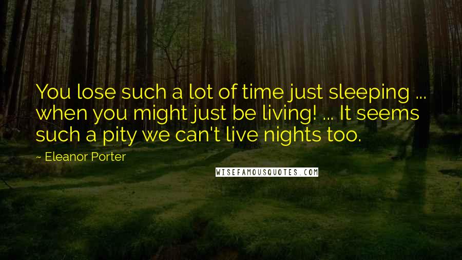 Eleanor Porter Quotes: You lose such a lot of time just sleeping ... when you might just be living! ... It seems such a pity we can't live nights too.