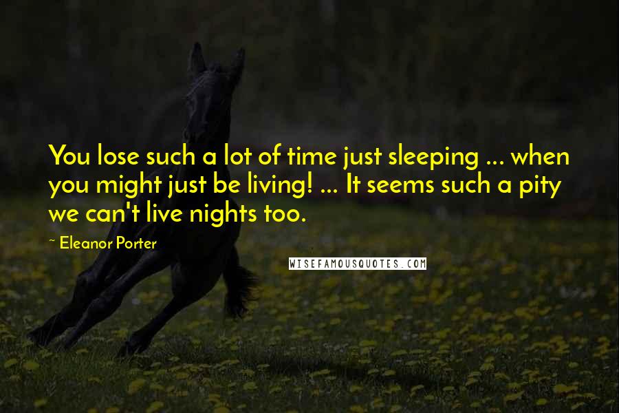 Eleanor Porter Quotes: You lose such a lot of time just sleeping ... when you might just be living! ... It seems such a pity we can't live nights too.