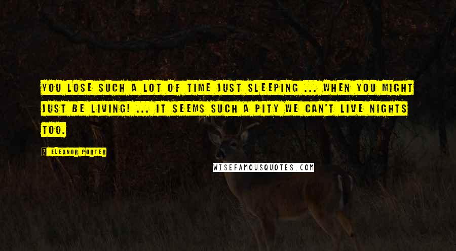 Eleanor Porter Quotes: You lose such a lot of time just sleeping ... when you might just be living! ... It seems such a pity we can't live nights too.