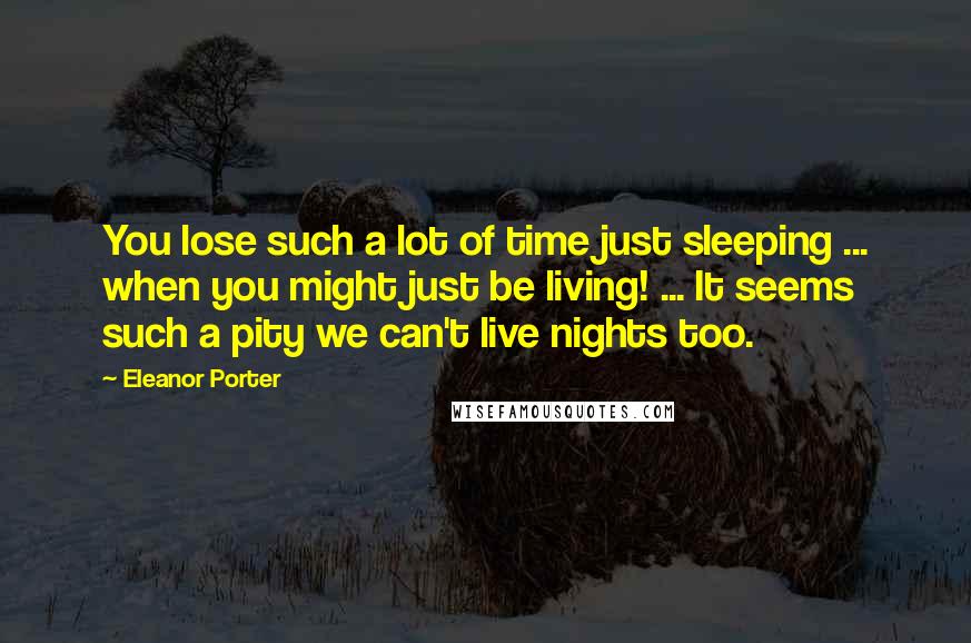 Eleanor Porter Quotes: You lose such a lot of time just sleeping ... when you might just be living! ... It seems such a pity we can't live nights too.