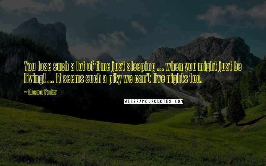 Eleanor Porter Quotes: You lose such a lot of time just sleeping ... when you might just be living! ... It seems such a pity we can't live nights too.