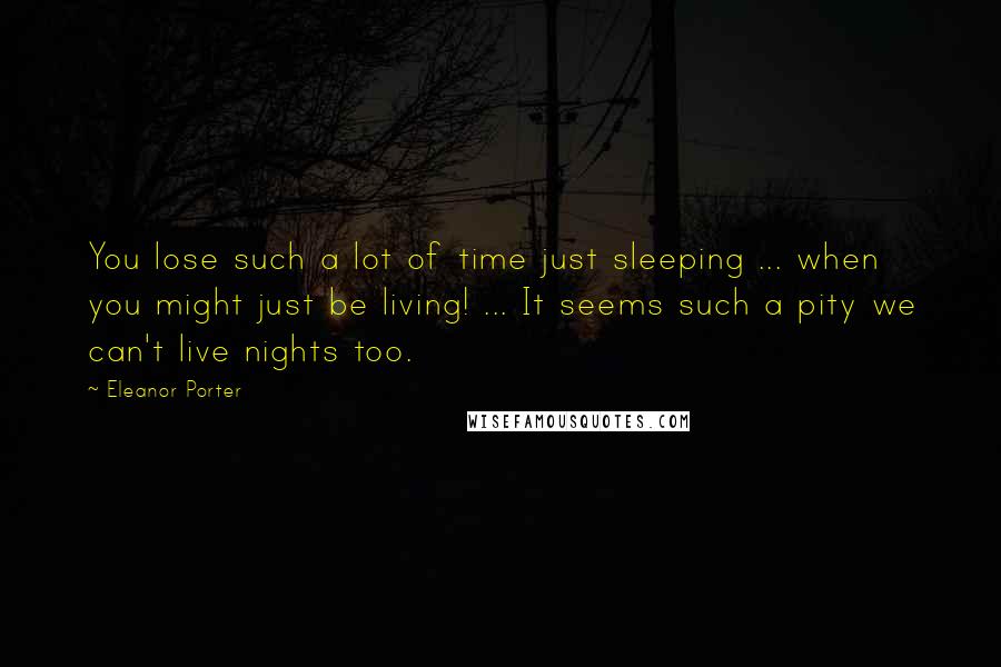 Eleanor Porter Quotes: You lose such a lot of time just sleeping ... when you might just be living! ... It seems such a pity we can't live nights too.
