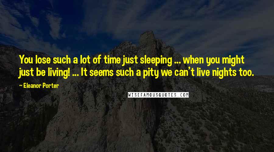 Eleanor Porter Quotes: You lose such a lot of time just sleeping ... when you might just be living! ... It seems such a pity we can't live nights too.