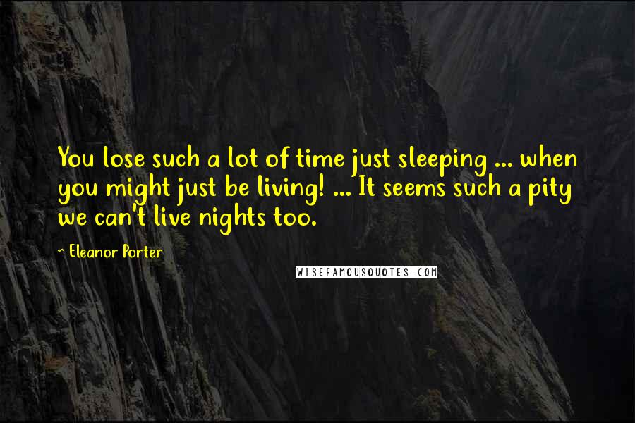 Eleanor Porter Quotes: You lose such a lot of time just sleeping ... when you might just be living! ... It seems such a pity we can't live nights too.