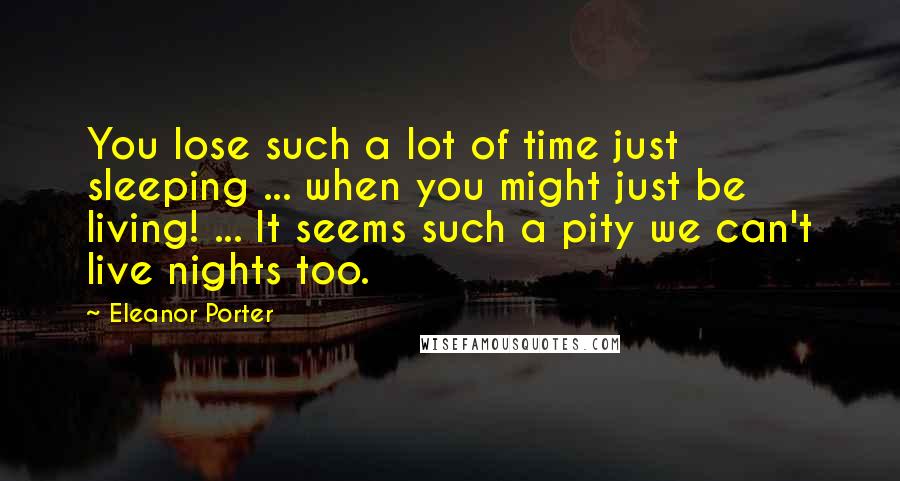 Eleanor Porter Quotes: You lose such a lot of time just sleeping ... when you might just be living! ... It seems such a pity we can't live nights too.