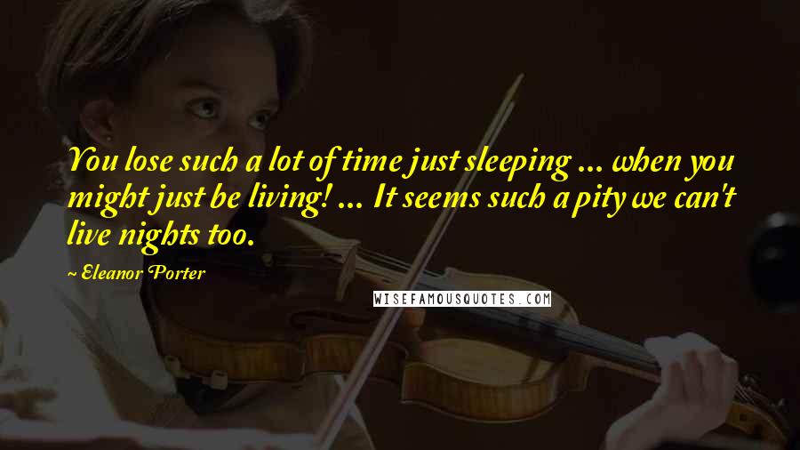 Eleanor Porter Quotes: You lose such a lot of time just sleeping ... when you might just be living! ... It seems such a pity we can't live nights too.