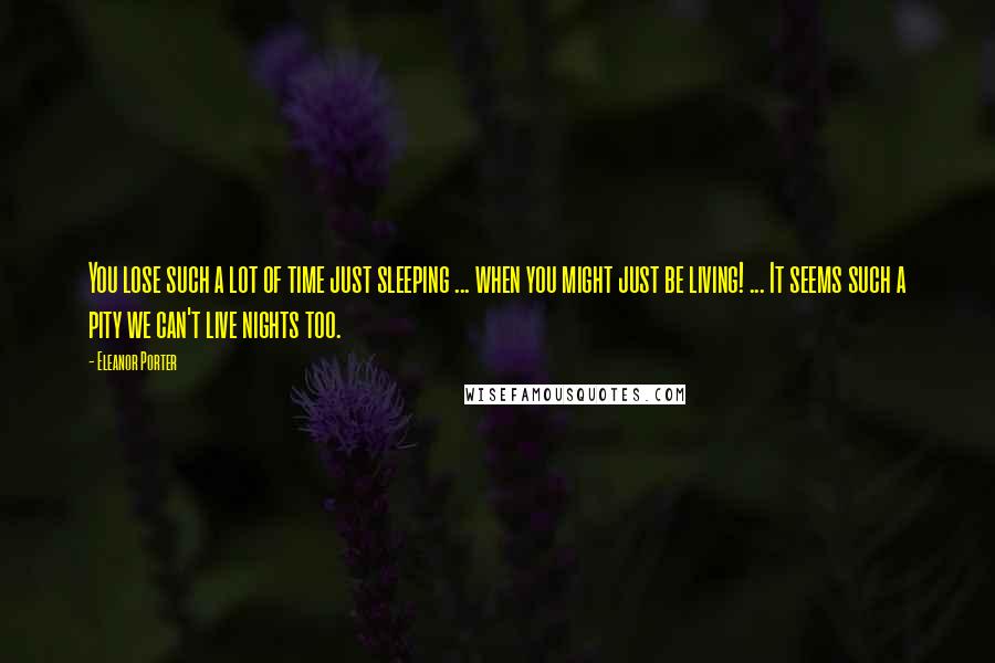 Eleanor Porter Quotes: You lose such a lot of time just sleeping ... when you might just be living! ... It seems such a pity we can't live nights too.