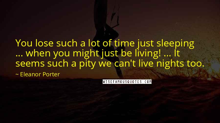 Eleanor Porter Quotes: You lose such a lot of time just sleeping ... when you might just be living! ... It seems such a pity we can't live nights too.