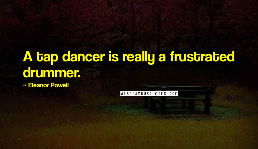 Eleanor Powell Quotes: A tap dancer is really a frustrated drummer.