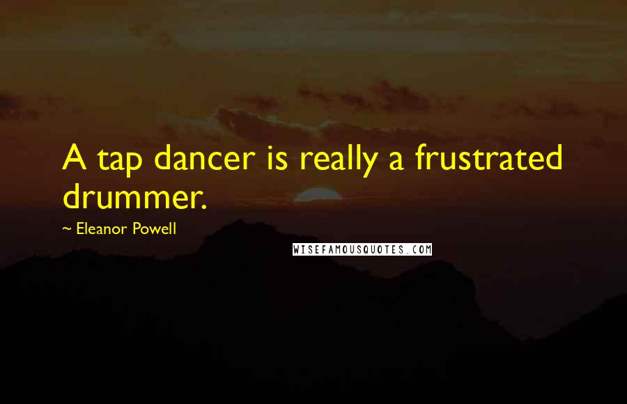 Eleanor Powell Quotes: A tap dancer is really a frustrated drummer.