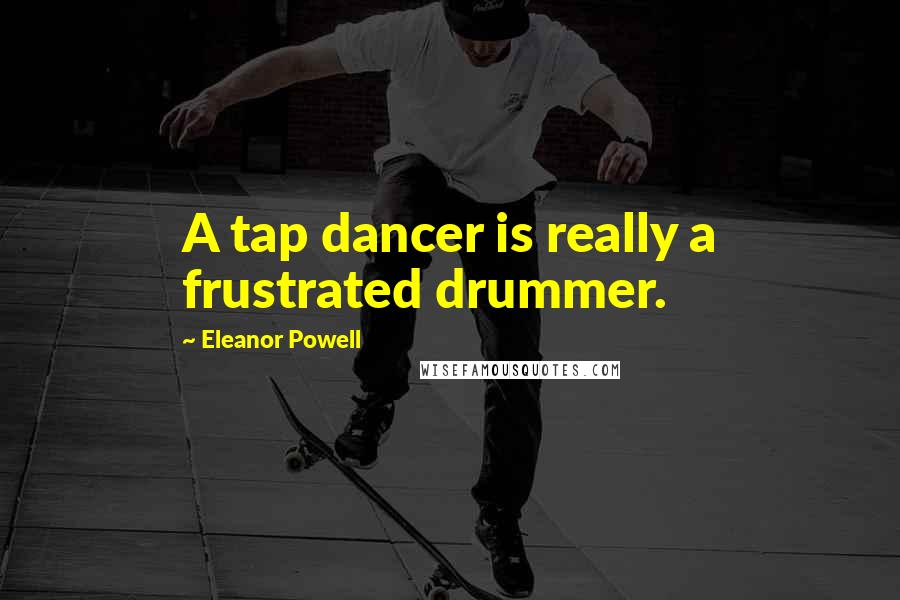 Eleanor Powell Quotes: A tap dancer is really a frustrated drummer.