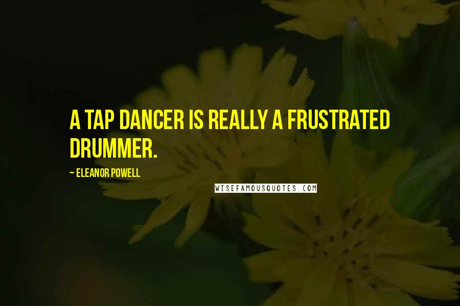 Eleanor Powell Quotes: A tap dancer is really a frustrated drummer.