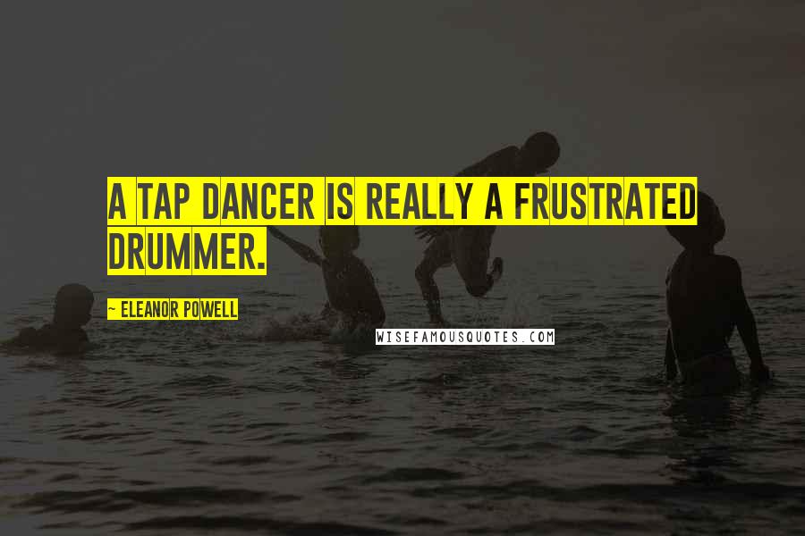 Eleanor Powell Quotes: A tap dancer is really a frustrated drummer.