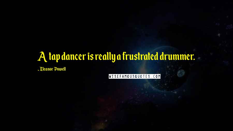 Eleanor Powell Quotes: A tap dancer is really a frustrated drummer.