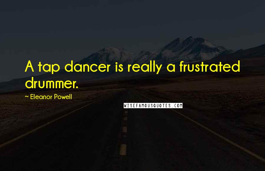 Eleanor Powell Quotes: A tap dancer is really a frustrated drummer.