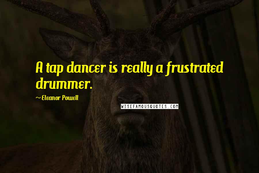 Eleanor Powell Quotes: A tap dancer is really a frustrated drummer.