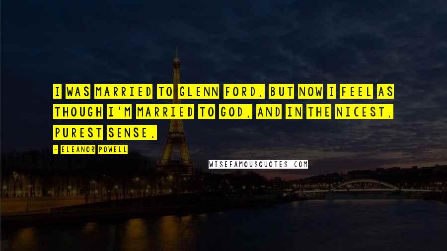 Eleanor Powell Quotes: I was married to Glenn Ford. But now I feel as though I'm married to God, and in the nicest, purest sense.