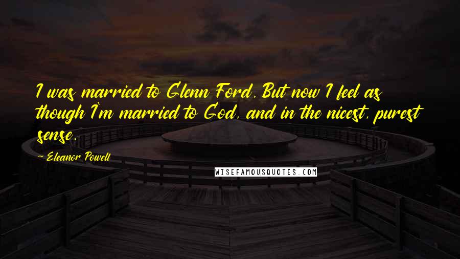 Eleanor Powell Quotes: I was married to Glenn Ford. But now I feel as though I'm married to God, and in the nicest, purest sense.